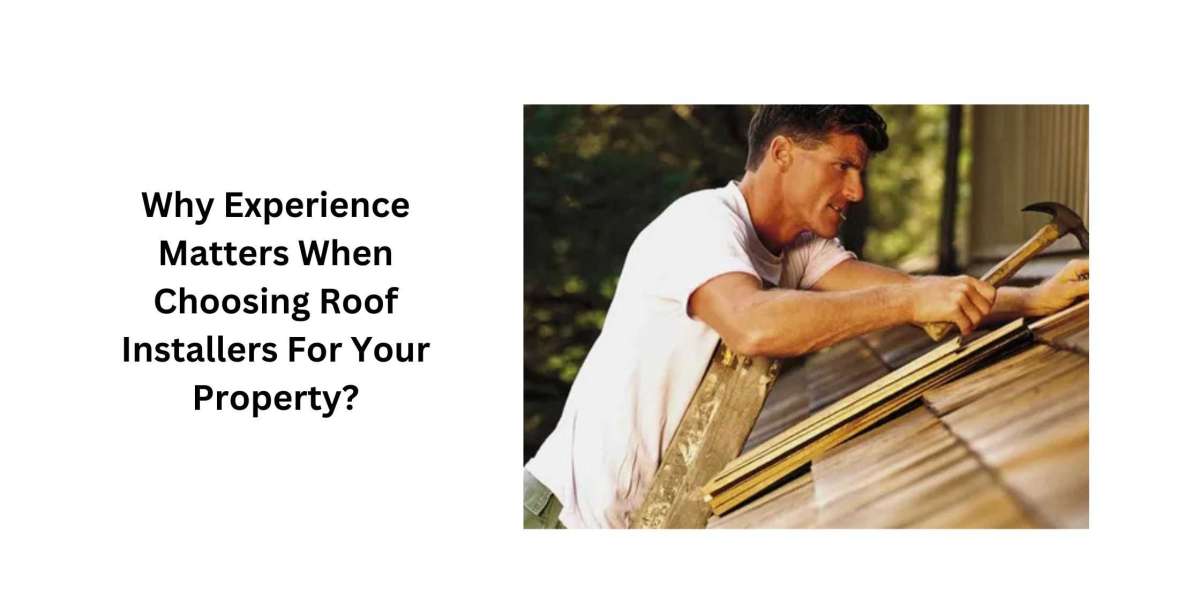 Why Experience Matters When Choosing Roof Installers For Your Property?