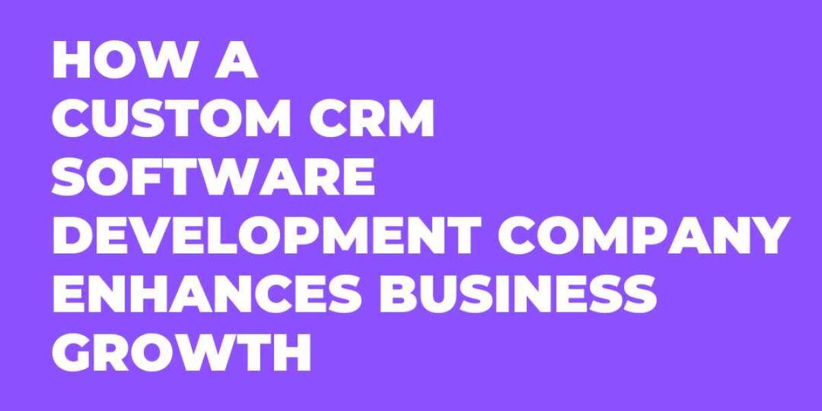 How a Custom CRM Software Development Company Enhances Business Growth