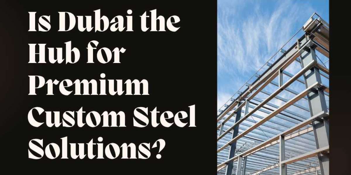 Is Dubai the Hub for Premium Custom Steel Solutions?