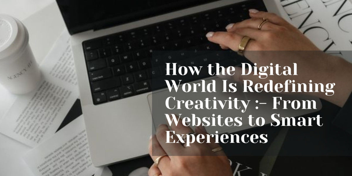 How the Digital World Is Redefining Creativity :- From Websites to Smart Experiences